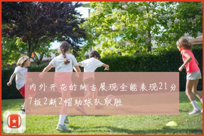 内外开花的纳吉展现全能表现21分7板2断2帽助球队取胜