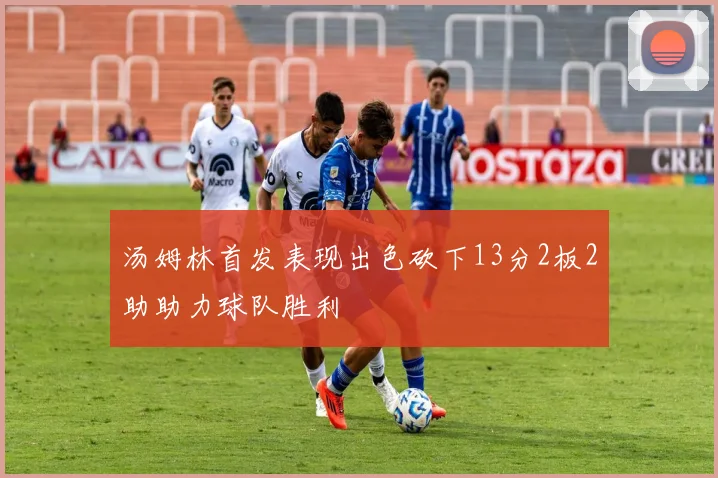 汤姆林首发表现出色砍下13分2板2助助力球队胜利