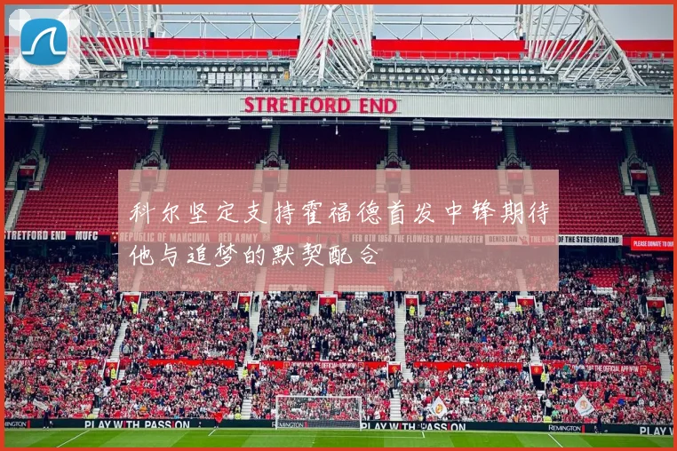 科尔坚定支持霍福德首发中锋期待他与追梦的默契配合