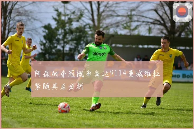 阿森纳夺冠概率高达9114曼城维拉紧随其后分析