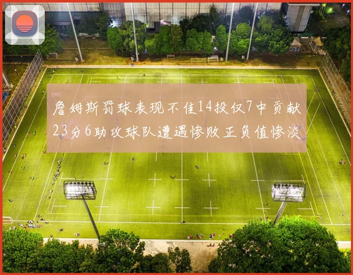 詹姆斯罚球表现不佳14投仅7中贡献23分6助攻球队遭遇惨败正负值惨淡18