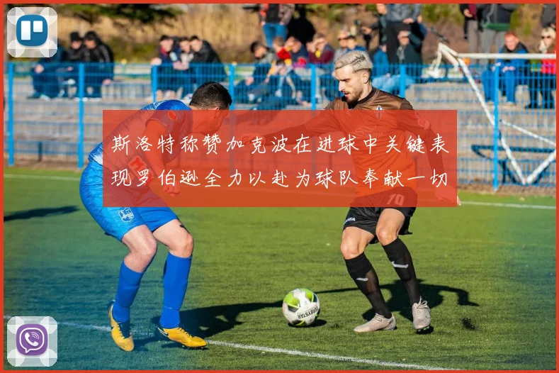 斯洛特称赞加克波在进球中关键表现罗伯逊全力以赴为球队奉献一切
