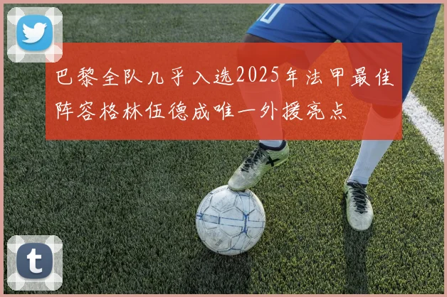 巴黎全队几乎入选2025年法甲最佳阵容格林伍德成唯一外援亮点