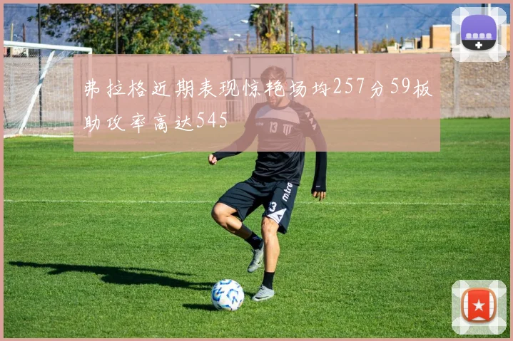 弗拉格近期表现惊艳场均257分59板助攻率高达545