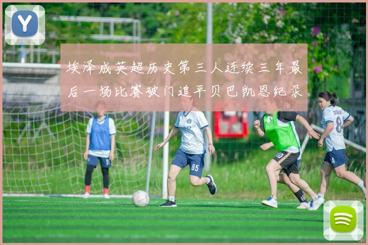 埃泽成英超历史第三人连续三年最后一场比赛破门追平贝巴凯恩纪录