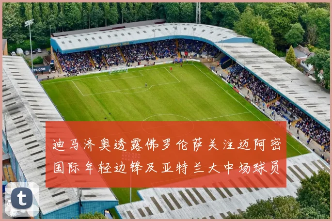 迪马济奥透露佛罗伦萨关注迈阿密国际年轻边锋及亚特兰大中场球员