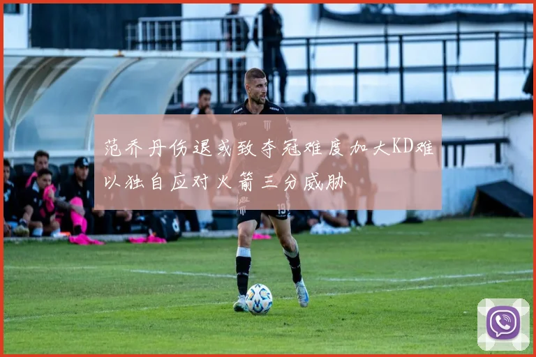 范乔丹伤退或致夺冠难度加大KD难以独自应对火箭三分威胁