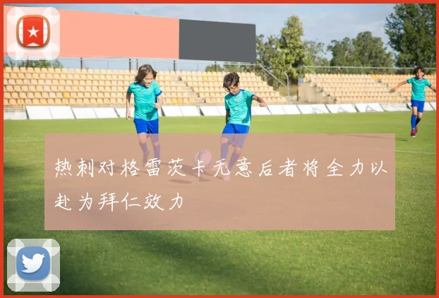 热刺对格雷茨卡无意后者将全力以赴为拜仁效力