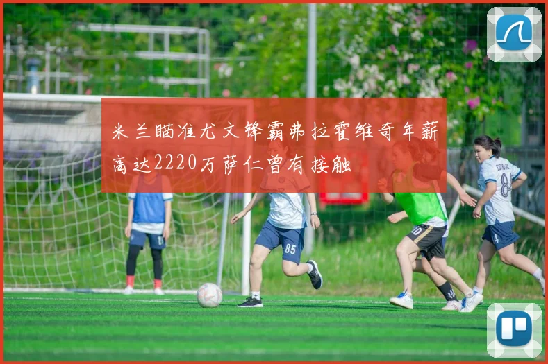 米兰瞄准尤文锋霸弗拉霍维奇年薪高达2220万萨仁曾有接触