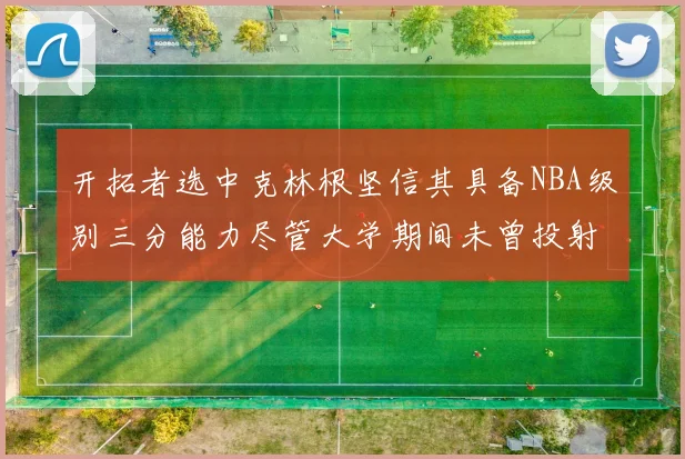 开拓者选中克林根坚信其具备NBA级别三分能力尽管大学期间未曾投射