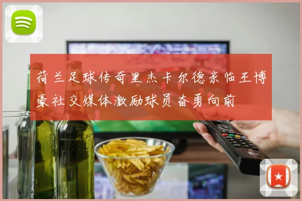 荷兰足球传奇里杰卡尔德亲临王博豪社交媒体激励球员奋勇向前