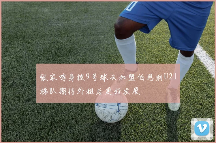 张家鸣身披9号球衣加盟伯恩利U21梯队期待外租后更好发展