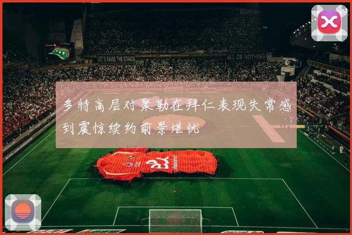 多特高层对聚勒在拜仁表现失常感到震惊续约前景堪忧