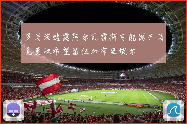 罗马诺透露阿尔瓦雷斯可能离开马竞曼联希望留住加布里埃尔