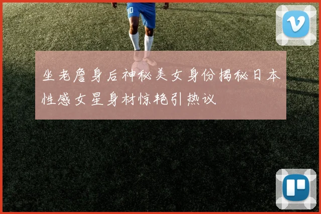 坐老詹身后神秘美女身份揭秘日本性感女星身材惊艳引热议