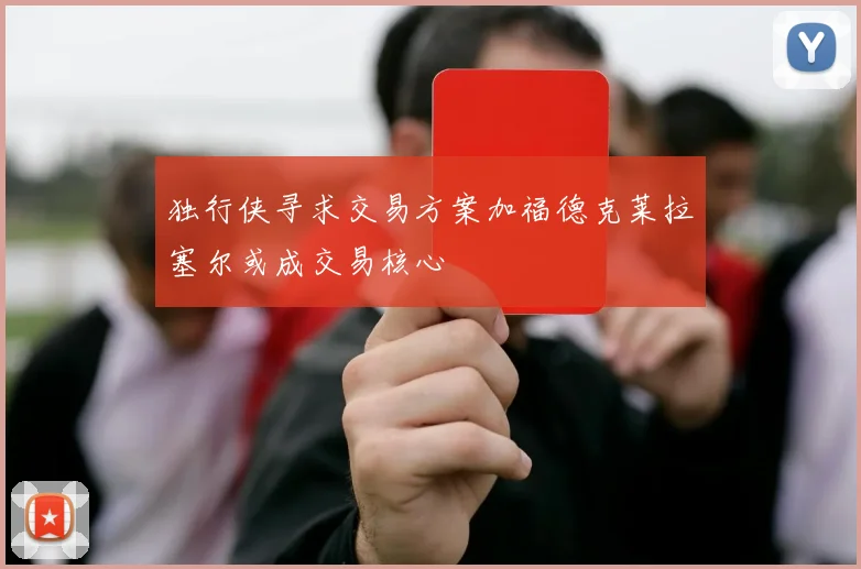独行侠寻求交易方案加福德克莱拉塞尔或成交易核心