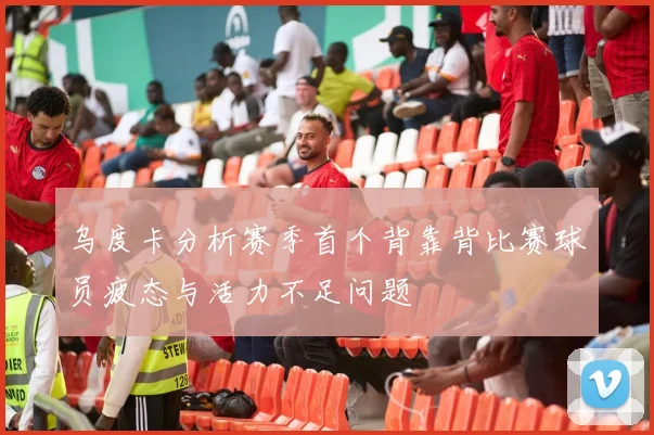乌度卡分析赛季首个背靠背比赛球员疲态与活力不足问题