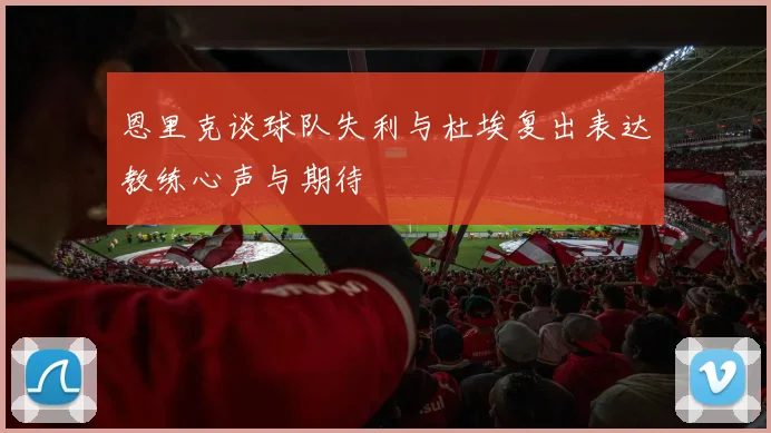 恩里克谈球队失利与杜埃复出表达教练心声与期待