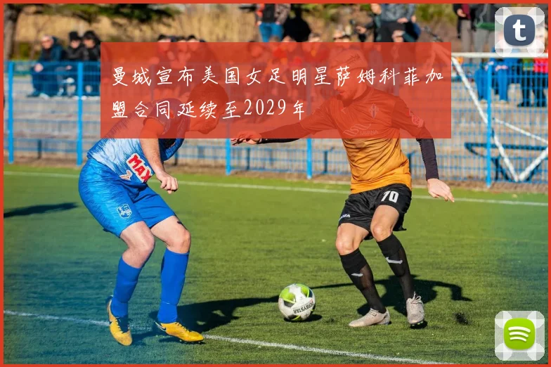 曼城宣布美国女足明星萨姆科菲加盟合同延续至2029年