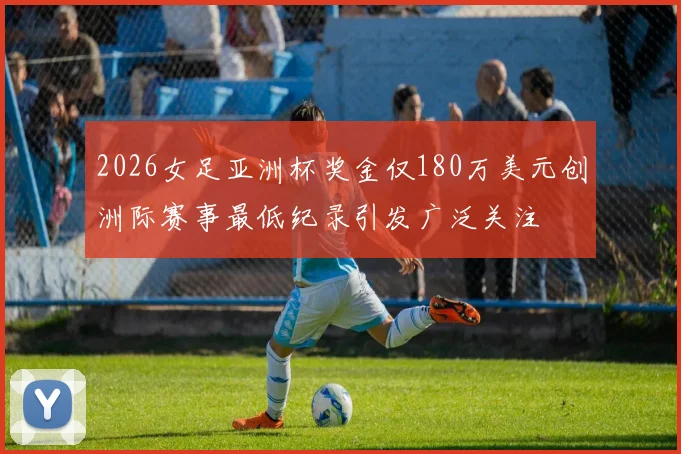 2026女足亚洲杯奖金仅180万美元创洲际赛事最低纪录引发广泛关注