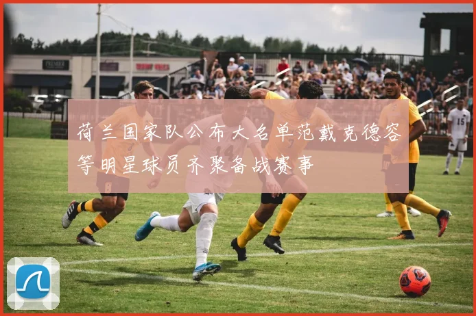 荷兰国家队公布大名单范戴克德容等明星球员齐聚备战赛事