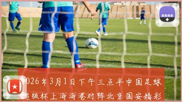 2026年3月1日下午三点半中国足球超级杯上海海港对阵北京国安精彩对决即将上演