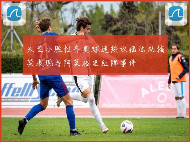 米兰小胜拉齐奥球迷热议福法纳搞笑表现与阿莱格里红牌事件