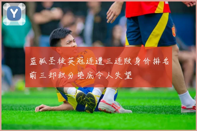 蓝狐圣徒英冠连遭三连败身价排名前三却积分垫底令人失望