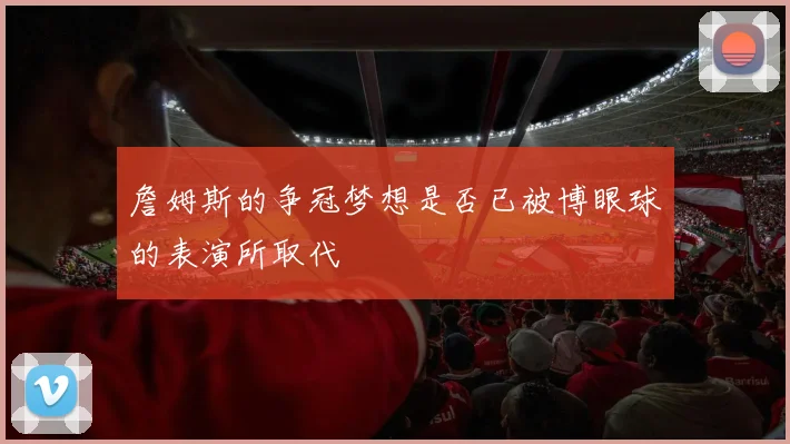 詹姆斯的争冠梦想是否已被博眼球的表演所取代
