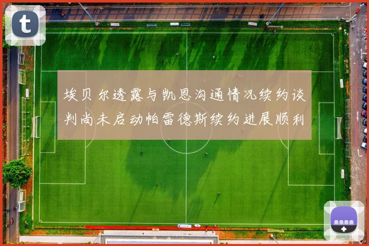 埃贝尔透露与凯恩沟通情况续约谈判尚未启动帕雷德斯续约进展顺利