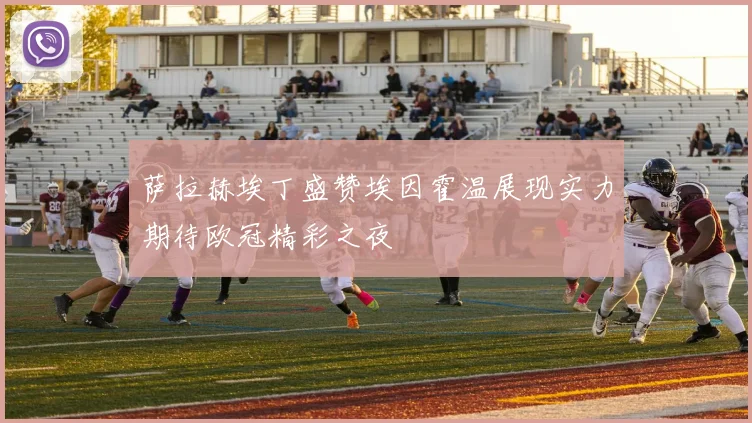 萨拉赫埃丁盛赞埃因霍温展现实力期待欧冠精彩之夜