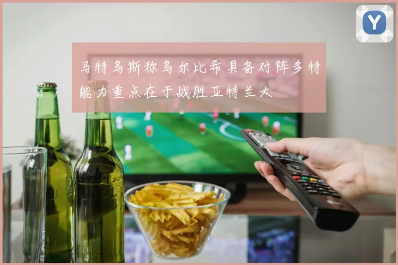马特乌斯称乌尔比希具备对阵多特能力重点在于战胜亚特兰大