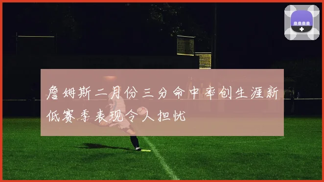 詹姆斯二月份三分命中率创生涯新低赛季表现令人担忧
