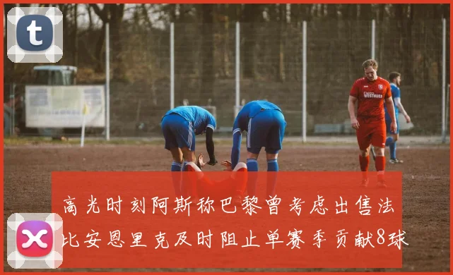 高光时刻阿斯称巴黎曾考虑出售法比安恩里克及时阻止单赛季贡献8球11助