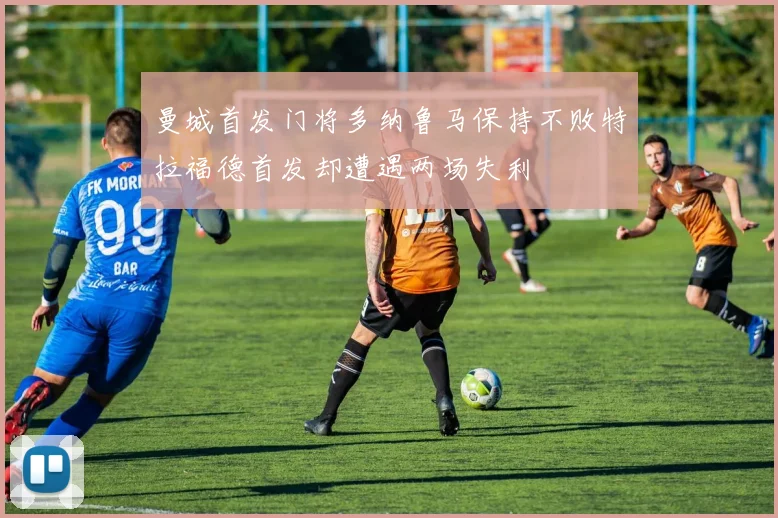 曼城首发门将多纳鲁马保持不败特拉福德首发却遭遇两场失利