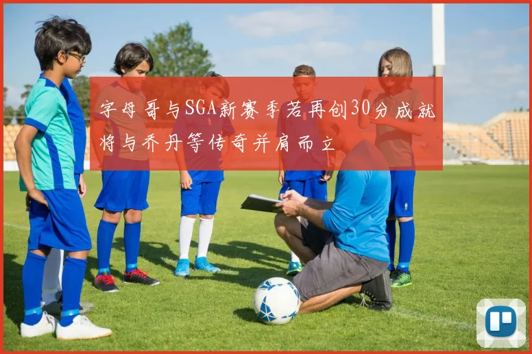 字母哥与SGA新赛季若再创30分成就将与乔丹等传奇并肩而立