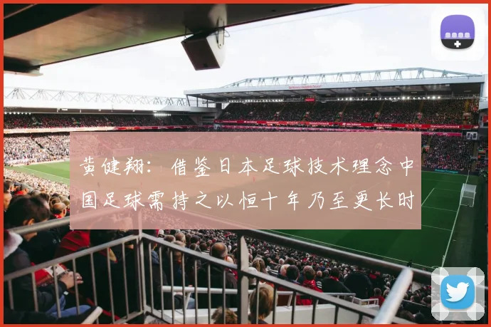 黄健翔：借鉴日本足球技术理念中国足球需持之以恒十年乃至更长时间
