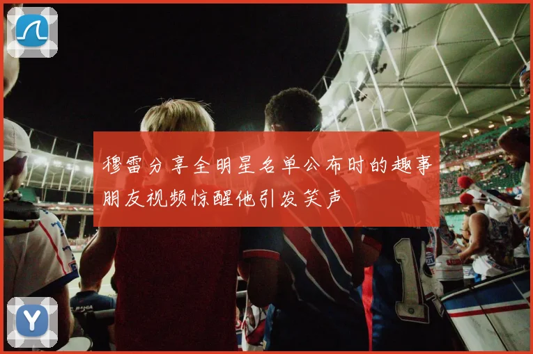 穆雷分享全明星名单公布时的趣事朋友视频惊醒他引发笑声