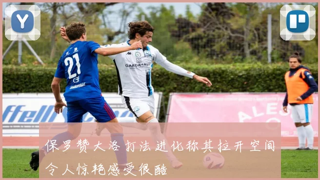 保罗赞大洛打法进化称其拉开空间令人惊艳感受很酷