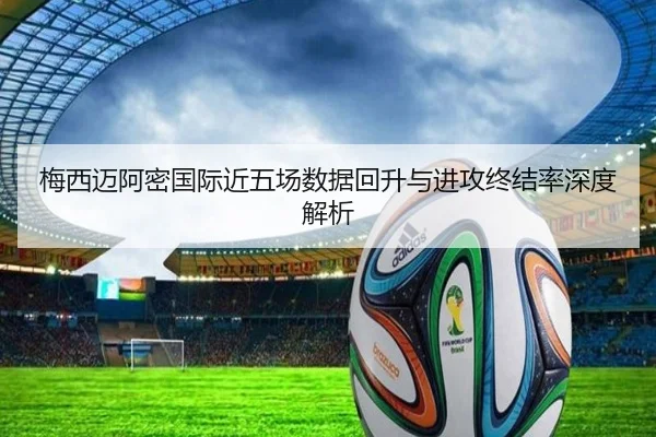 梅西迈阿密国际近五场数据回升与进攻终结率深度解析 | jiangnan
