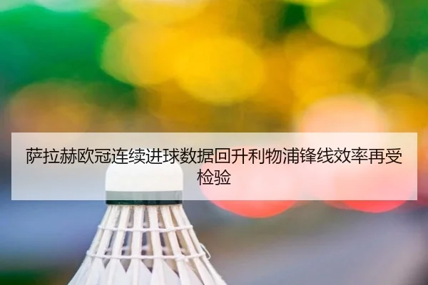 萨拉赫欧冠连续进球数据回升利物浦锋线效率再受检验 | jiangnan